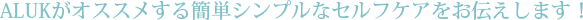 ALUKがオススメする簡単シンプルなセルフケアをお伝えします!