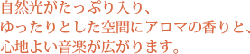 自然光がたっぷり入り、ゆったりとした空間にアロマの香りと、心地よい音楽が広がります。